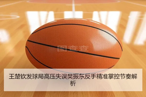 王楚钦发球局高压失误樊振东反手精准掌控节奏解析